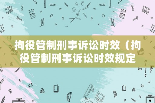 拘役管制刑事訴訟時效（拘役管制刑事訴訟時效規(guī)定）