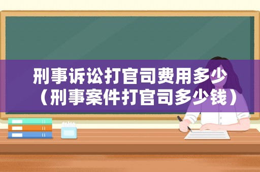 刑事訴訟打官司費用多少（刑事案件打官司多少錢）