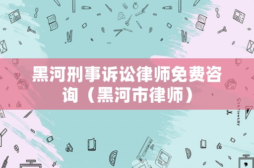 黑河刑事訴訟律師免費(fèi)咨詢（黑河市律師）