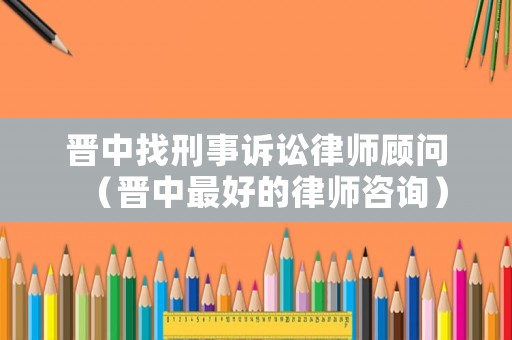 晉中找刑事訴訟律師顧問（晉中最好的律師咨詢）