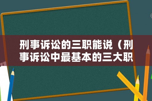 刑事訴訟的三職能說（刑事訴訟中最基本的三大職能是）