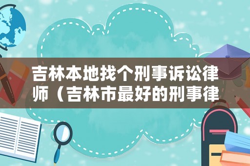 吉林本地找個(gè)刑事訴訟律師（吉林市最好的刑事律師）