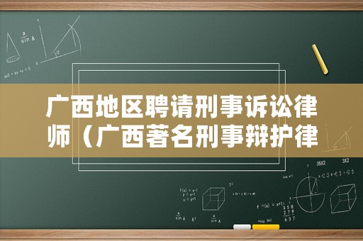 廣西地區(qū)聘請(qǐng)刑事訴訟律師（廣西著名刑事辯護(hù)律師）