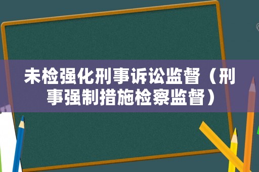 未檢強化刑事訴訟監(jiān)督（刑事強制措施檢察監(jiān)督）