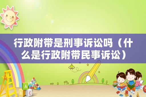 行政附帶是刑事訴訟嗎（什么是行政附帶民事訴訟）