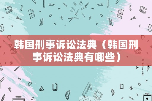 韓國(guó)刑事訴訟法典（韓國(guó)刑事訴訟法典有哪些）