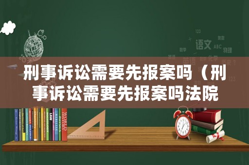 刑事訴訟需要先報(bào)案嗎（刑事訴訟需要先報(bào)案嗎法院）