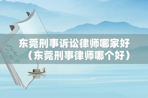 東莞刑事訴訟律師哪家好（東莞刑事律師哪個好）