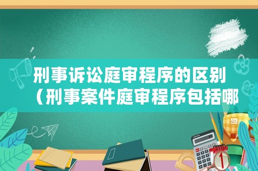 刑事訴訟庭審程序的區(qū)別（刑事案件庭審程序包括哪些環(huán)節(jié)）