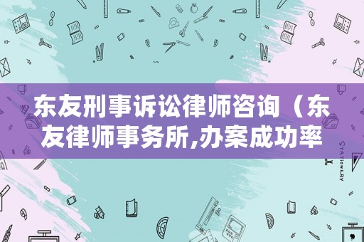 東友刑事訴訟律師咨詢（東友律師事務(wù)所,辦案成功率怎么樣）