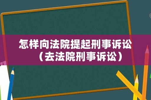 怎樣向法院提起刑事訴訟（去法院刑事訴訟）