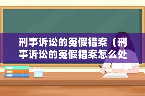 刑事訴訟的冤假錯案（刑事訴訟的冤假錯案怎么處理）