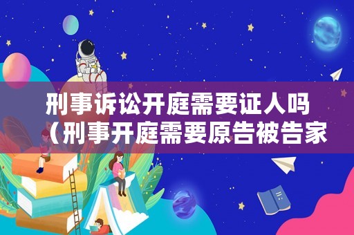 刑事訴訟開(kāi)庭需要證人嗎（刑事開(kāi)庭需要原告被告家人去嗎）