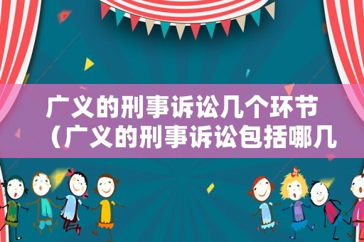 廣義的刑事訴訟幾個環(huán)節(jié)（廣義的刑事訴訟包括哪幾個環(huán)節(jié)）