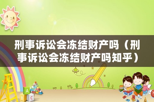 刑事訴訟會凍結(jié)財產(chǎn)嗎（刑事訴訟會凍結(jié)財產(chǎn)嗎知乎）