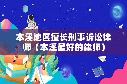 本溪地區(qū)擅長(zhǎng)刑事訴訟律師（本溪最好的律師）