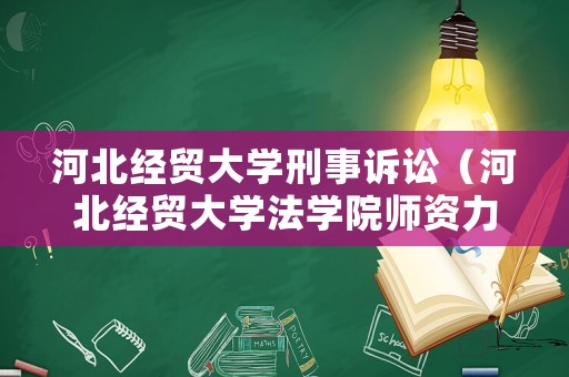 河北經(jīng)貿(mào)大學(xué)刑事訴訟（河北經(jīng)貿(mào)大學(xué)法學(xué)院師資力量）