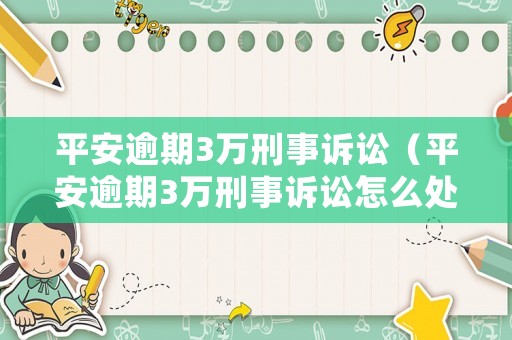 平安逾期3萬刑事訴訟（平安逾期3萬刑事訴訟怎么處理）