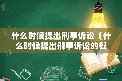 什么時候提出刑事訴訟（什么時候提出刑事訴訟的概念）