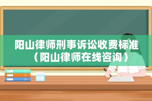 陽(yáng)山律師刑事訴訟收費(fèi)標(biāo)準(zhǔn)（陽(yáng)山律師在線咨詢）