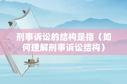 刑事訴訟的結(jié)構(gòu)是指（如何理解刑事訴訟結(jié)構(gòu)）