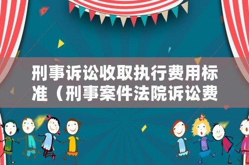 刑事訴訟收取執(zhí)行費用標(biāo)準(zhǔn)（刑事案件法院訴訟費收費標(biāo)準(zhǔn)）