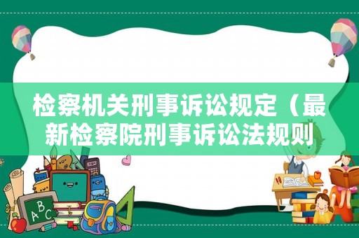 檢察機(jī)關(guān)刑事訴訟規(guī)定（最新檢察院刑事訴訟法規(guī)則）