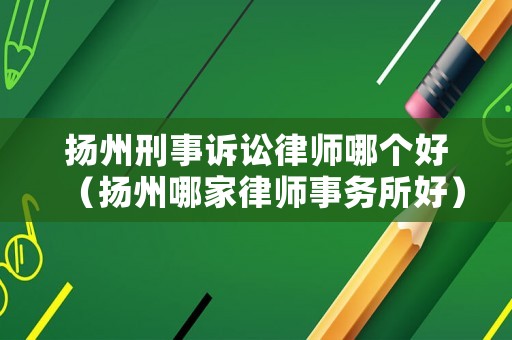 揚(yáng)州刑事訴訟律師哪個(gè)好（揚(yáng)州哪家律師事務(wù)所好）