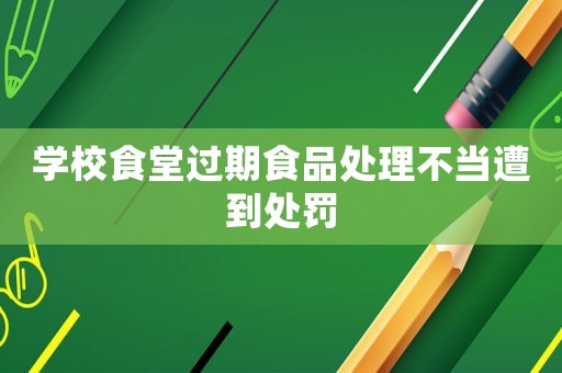 學(xué)校食堂過(guò)期食品處理不當(dāng)遭到處罰