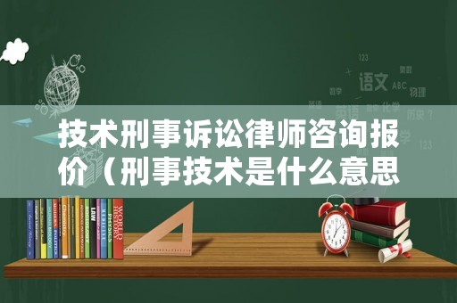 技術(shù)刑事訴訟律師咨詢報(bào)價(jià)（刑事技術(shù)是什么意思）