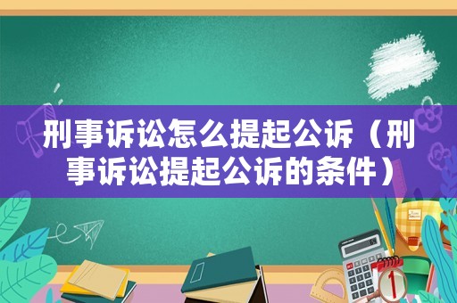 刑事訴訟怎么提起公訴（刑事訴訟提起公訴的條件）