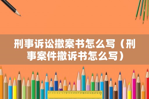刑事訴訟撤案書怎么寫（刑事案件撤訴書怎么寫）