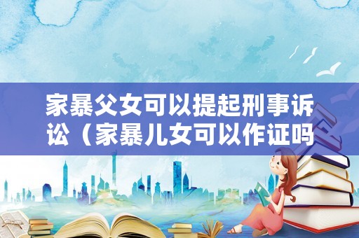 家暴父女可以提起刑事訴訟（家暴兒女可以作證嗎）
