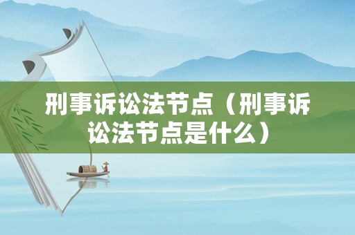 刑事訴訟法節(jié)點(diǎn)（刑事訴訟法節(jié)點(diǎn)是什么）