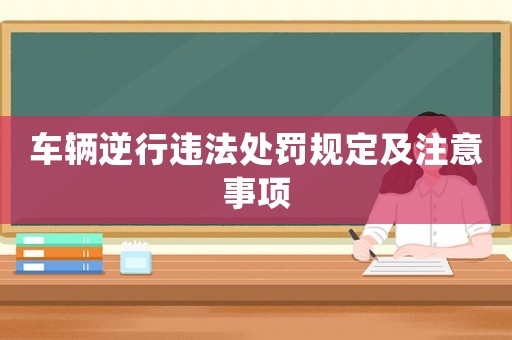 車(chē)輛逆行違法處罰規(guī)定及注意事項(xiàng)
