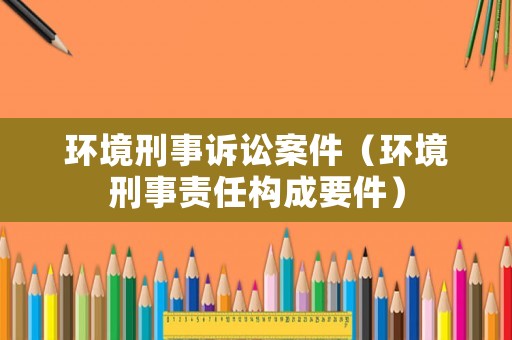 環(huán)境刑事訴訟案件（環(huán)境刑事責(zé)任構(gòu)成要件）