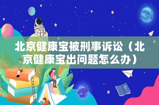 北京健康寶被刑事訴訟（北京健康寶出問題怎么辦）