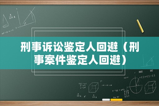 刑事訴訟鑒定人回避（刑事案件鑒定人回避）