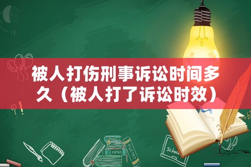 被人打傷刑事訴訟時間多久（被人打了訴訟時效）