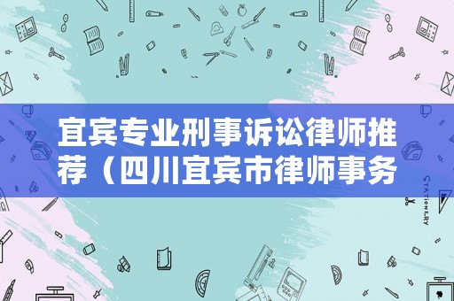 宜賓專業(yè)刑事訴訟律師推薦（四川宜賓市律師事務所排行榜）