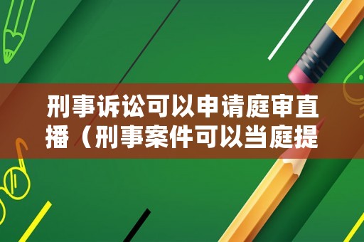 刑事訴訟可以申請(qǐng)庭審直播（刑事案件可以當(dāng)庭提交證據(jù)嗎）