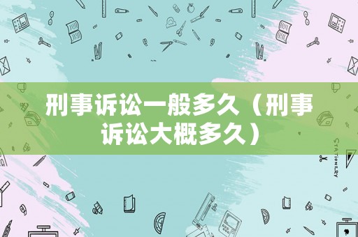 刑事訴訟一般多久（刑事訴訟大概多久）