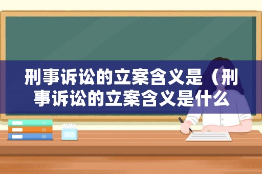 刑事訴訟的立案含義是（刑事訴訟的立案含義是什么）
