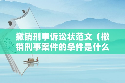 撤銷刑事訴訟狀范文（撤銷刑事案件的條件是什么）