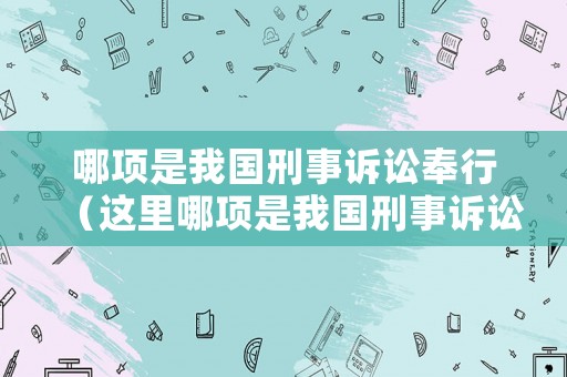 哪項是我國刑事訴訟奉行（這里哪項是我國刑事訴訟奉行的原則）