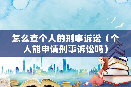 怎么查個人的刑事訴訟（個人能申請刑事訴訟嗎）