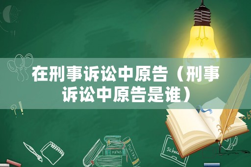 在刑事訴訟中原告（刑事訴訟中原告是誰）