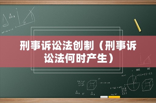 刑事訴訟法創(chuàng)制（刑事訴訟法何時產(chǎn)生）