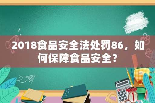 2018食品安全法處罰86，如何保障食品安全？