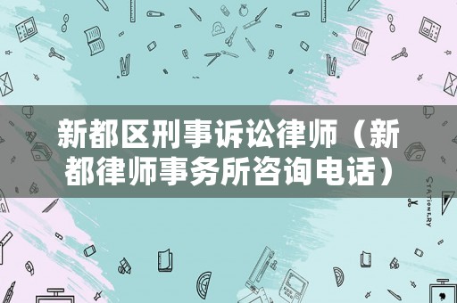 新都區(qū)刑事訴訟律師（新都律師事務(wù)所咨詢電話）